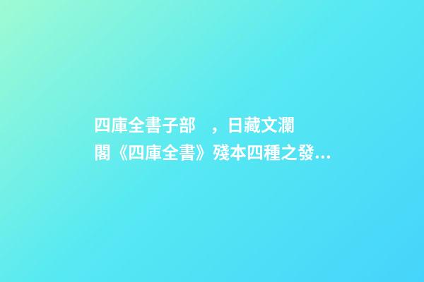 四庫全書子部，日藏文瀾閣《四庫全書》殘本四種之發現